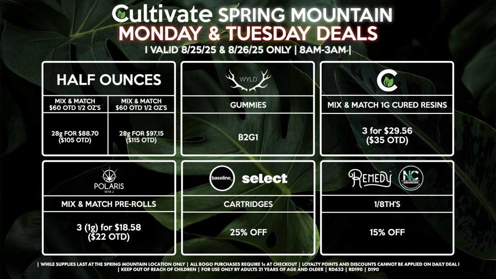 Cultivate Las Vegas Dispensary Daily Deals! Valid MONDAY & TUESDAY 8/25-8/26 Only | 8AM-3AM | While Supplies Last! HALF OUNCES - Mix & Match $60 OTD 1/2 Oz’s 28g for $88.70 ($105 OTD) - Mix & Match $70 OTD 1/2 Oz’s 28g for $97.15 ($115 OTD) WYLD - Gummies B2G1 CULTIVATE - Mix & Match 1g Cured Resins 3 for $29.56 ($35 OTD) BASELINE/SELECT - 25% Off Cartridges NATURE’S CHEMISTRY/REMEDY - 1/8th’s for 15% Off POLARIS - Mix & Match Pre-Rolls 3 (1g) for $18.58 ($22 OTD) | Valid Monday (8/25/25) and Tuesday (8/26/25) at the Spring Mountain Location only, while supplies last | All BOGO purchases require 1¢ at checkout. | All deals include tax | Keep out of reach of children. For use only by adults 21 years of age and older. | Open 8AM to 3AM | Visit cultivatelv.com for more information |