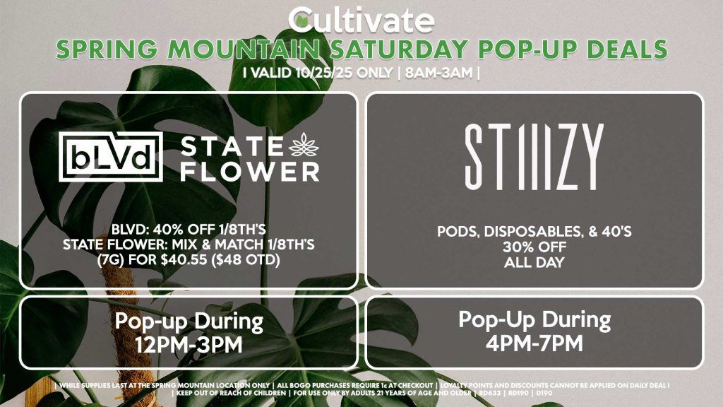 SATURDAY - BLVD/STATE FLOWER (SM) BLVD: 40% OFF 1/8th’s STATE FLOWER: Mix & Match 1/8th’s (7g) for $40.55 ($48 OTD) Pop-up During 12PM-3PM STIIIZY (SM) Pods, Disposables, & 40's 30% OFF ALL DAY Pop-Up During 4PM-7PM