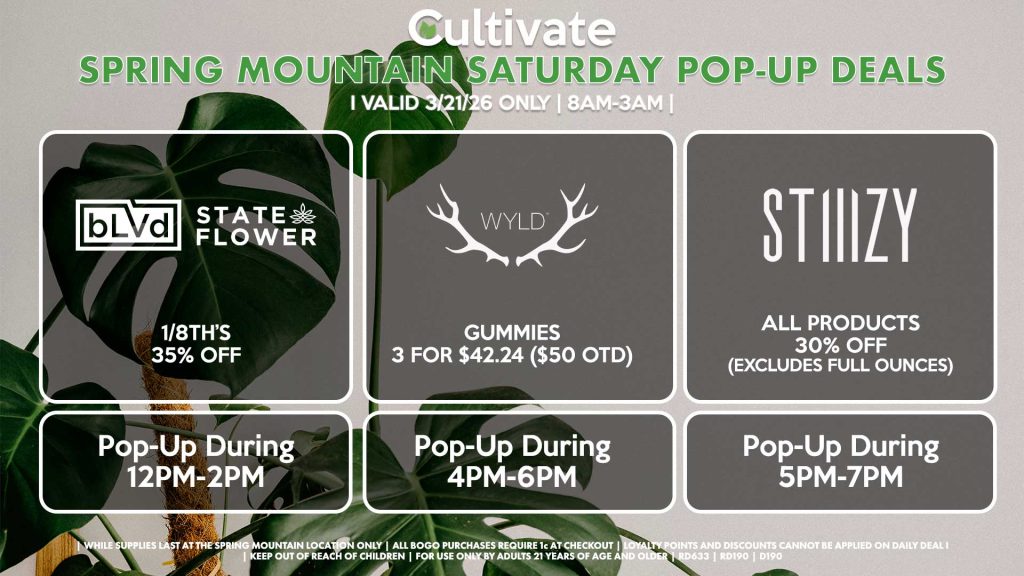 SATURDAY -
BLVD/STATE FLOWER (SM)
35% Off 1/8th's
Pop-Up During 12PM-2PM
WYLD (SM)
Gummies 3 for $42.24 ($50 OTD)
Pop-Up During 4PM-6PM
STIIIZY (SM)
All Products 30% OFF (Excludes Half Ounces) ALL DAY
Pop-Up During 5PM-7PM