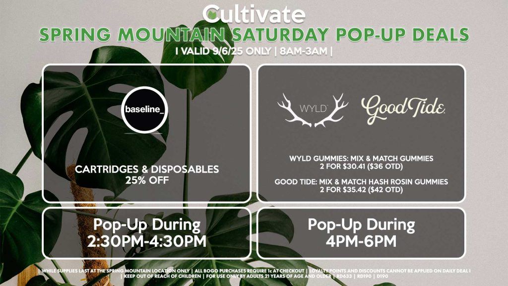 BASELINE (SM) Cartridges & Disposables 25% Off Pop-Up During 2:30PM-4:30PM WYLD/GOOD TIDE (SM) Wyld Gummies: Mix & Match Gummies 2 for $30.41 ($36 OTD) Good Tide: Mix & Match Hash Rosin Gummies 2 for $35.42 ($42 OTD) Pop-Up During 4PM-6PM