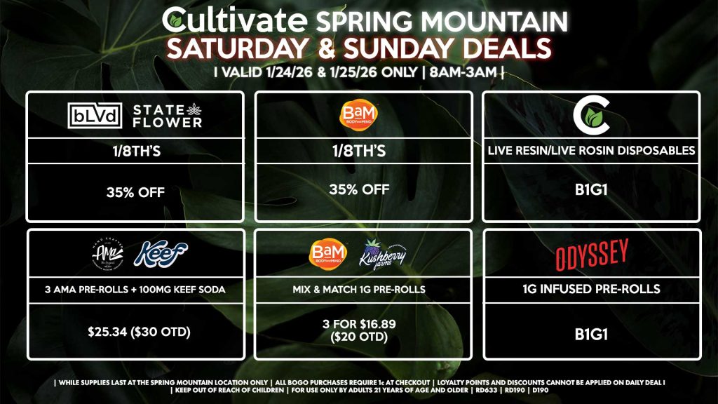 Cultivate Las Vegas SPRING MOUNTAIN Dispensary Daily Deals! Valid SATURDAY & SUNDAY 1/24-1/25 Only | 8AM-3AM | While Supplies Last! BLVD/STATE FLOWER 1/8th’s for 35% Off BAM - 1/8th’s for 35% Off CULTIVATE - Live Resin/Live Rosin Disposables for B1G1 AMA/KEEF - 3 AMA Pre-Rolls + 100mg Keef Soda for $25.34 ($30 OTD) KUSHBERRY FARMS/BAM - Mix & Match 1g Pre-Rolls 3 for $16.89 ($20 OTD) ODYSSEY - 1g Infused Pre-Rolls B1G1 | Valid Saturday (1/24/26) and Sunday (1/25/26) at the Spring Mountain Location only, while supplies last | All BOGO purchases require 1¢ at checkout. | All deals include tax | Keep out of reach of children. For use only by adults 21 years of age and older. | Open 8AM to 3AM | Visit cultivatelv.com for more information |