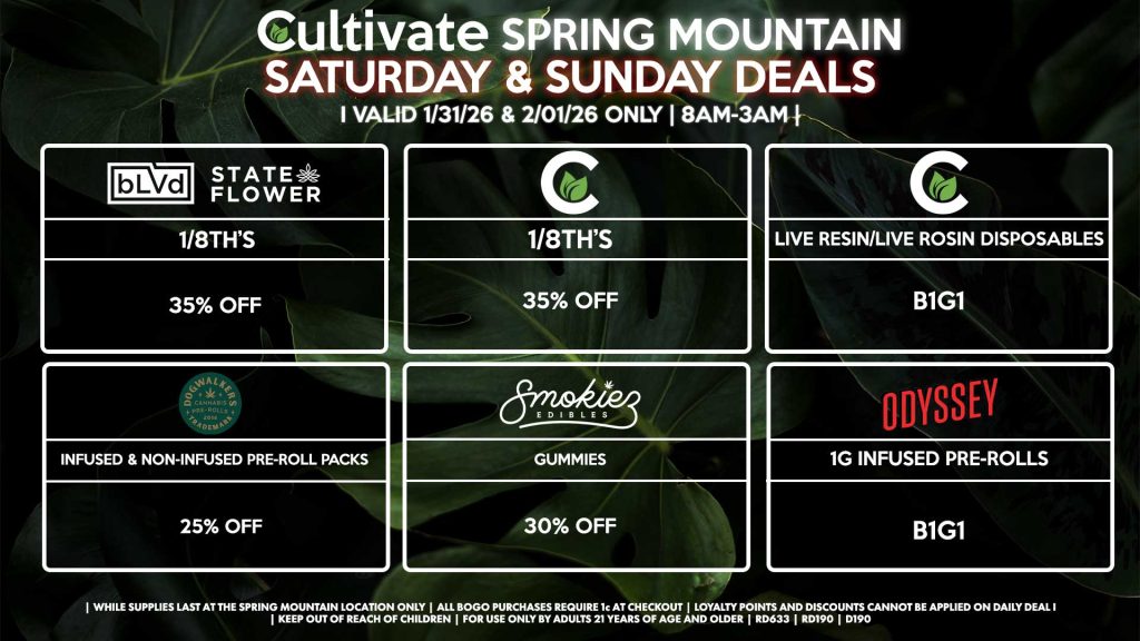 Cultivate Las Vegas SPRING MOUNTAIN Dispensary Daily Deals! Valid SATURDAY & SUNDAY 1/31-2/01 Only | 8AM-3AM | While Supplies Last! BLVD/STATE FLOWER 1/8th’s for 35% Off CULTIVATE - Mix & Match 1/8th’s (7g) for $35.42 ($42 OTD) - Live Resin/Live Rosin Disposables for B1G1 ODYSSEY - 1g Infused Pre-Rolls B1G1 SMOKIEZ - Gummies for 30% Off DOGWALKERS - Infused & Non-Infused Pre-Roll Packs for 25% Off | Valid Saturday (1/31/26) and Sunday (2/01/26) at the Spring Mountain Location only, while supplies last | All BOGO purchases require 1¢ at checkout. | All deals include tax | Keep out of reach of children. For use only by adults 21 years of age and older. | Open 8AM to 3AM | Visit cultivatelv.com for more information |