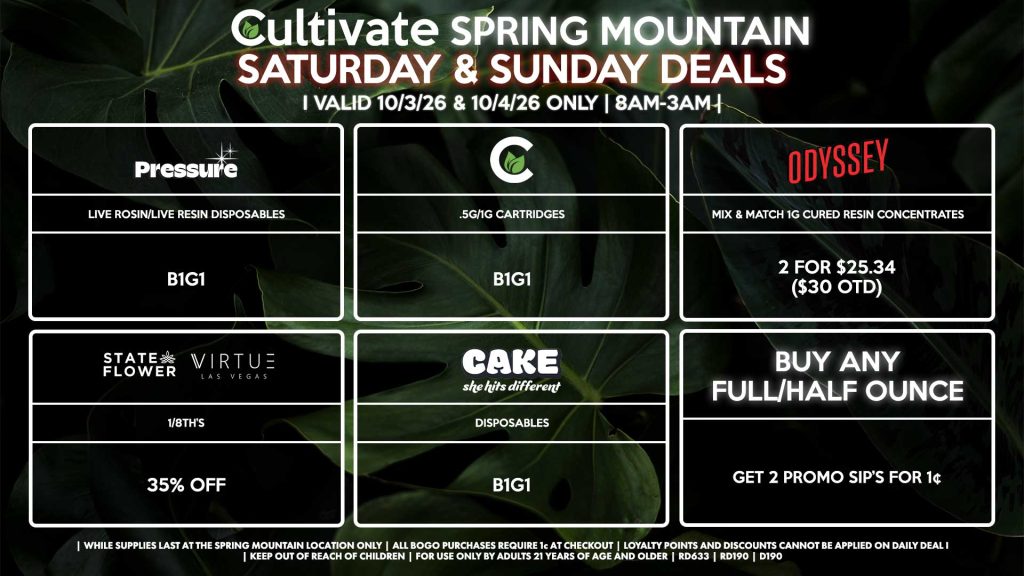 Cultivate Las Vegas SPRING MOUNTAIN Dispensary Daily Deals! Valid SATURDAY & SUNDAY 10/3-10/4 Only | 8AM-3AM | While Supplies Last! BUY ANY FULL/HALF OUNCE - Get 2 Promo SIP’s for 1¢ STATE FLOWER/VIRTUE - 1/8th’s for 35% Off CULTIVATE - .5g/1g Cartridges for B1G1 PRESSURE - Live Rosin/Live Resin Disposables B1G1 ODYSSEY - Mix & Match 1g Cured Resin Concentrates 2 for $25.34 ($30 OTD) CAKE - Disposables B1G1 | Valid Saturday (10/3/26) and Sunday (10/4/26) at the Spring Mountain Location only, while supplies last | All BOGO purchases require 1¢ at checkout. | All deals include tax | Keep out of reach of children. For use only by adults 21 years of age and older. | Open 8AM to 3AM | Visit cultivatelv.com for more information |