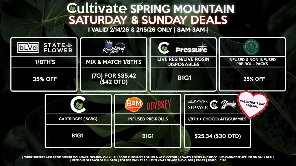 Cultivate Las Vegas SPRING MOUNTAIN Dispensary Daily Deals! Valid SATURDAY & SUNDAY 2/14-2/15 Only | 8AM-3AM | While Supplies Last! BLVD/STATE FLOWER 1/8th’s for 35% Off KUSHBERRY FARMS - Half Ounces for 15% Off CULTIVATE/PRESSURE - Live Resin/Live Rosin Disposables for B1G1 DOGWALKERS - Infused & Non-Infused Pre-Roll Packs for 25% Off CULTIVATE - Cartridges (.5g/1g) for B1G1 ODYSSEY/BAM - Infused Pre-Rolls B1G1 VALENTINE’S DAY SPECIAL: - Summa, Mojave, Cultivate 1/8th + Yummies Chocolate/Gummies for $25.34 ($30 OTD) | Valid Saturday (2/14/26) and Sunday (2/15/26) at the Spring Mountain Location only, while supplies last | All BOGO purchases require 1¢ at checkout. | All deals include tax | Keep out of reach of children. For use only by adults 21 years of age and older. | Open 8AM to 3AM | Visit cultivatelv.com for more information | 