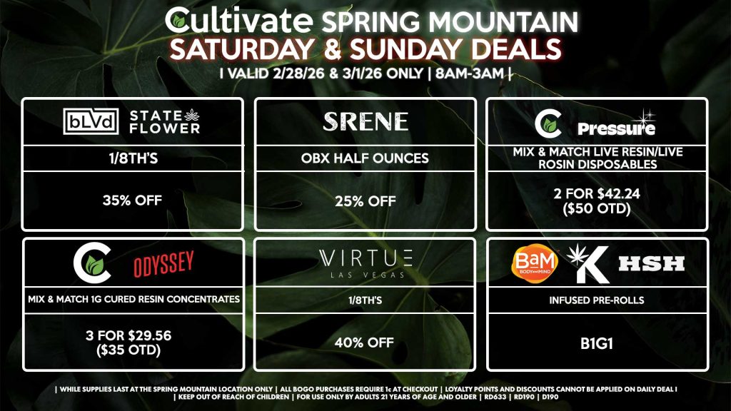 SATURDAY & SUNDAY Cultivate Las Vegas SPRING MOUNTAIN Dispensary Daily Deals! Valid SATURDAY & SUNDAY 2/28-3/1 Only | 8AM-3AM | While Supplies Last! BLVD/STATE FLOWER 1/8th’s for 35% Off SRENE - OBX Half Ounces for 25% Off CULTIVATE/PRESSURE - Mix & Match Live Resin/Live Rosin Disposables 2 for $42.24 ($50 OTD) CULTIVATE/ODYSSEY - Mix & Match 1g Cured Resin Concentrates 3 for $29.56 ($35 OTD) VIRTUE - 1/8th’s for 40% off BAM/KANNABIS/HSH - Infused Pre-Rolls for B1G1 | Valid Saturday (2/28/26) and Sunday (3/1/26) at the Spring Mountain Location only, while supplies last | All BOGO purchases require 1¢ at checkout. | All deals include tax | Keep out of reach of children. For use only by adults 21 years of age and older. | Open 8AM to 3AM | Visit cultivatelv.com for more information |