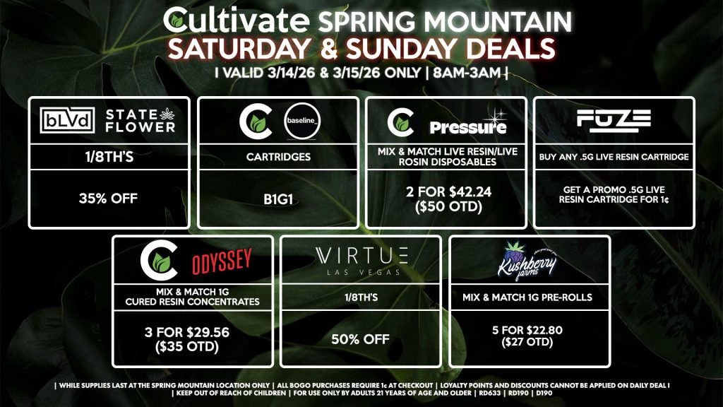 Cultivate Las Vegas SPRING MOUNTAIN Dispensary Daily Deals! Valid SATURDAY & SUNDAY 3/14-3/15 Only | 8AM-3AM | While Supplies Last!
BLVD/STATE FLOWER
1/8th’s for 35% Off
VIRTUE
- 1/8th’s for 50% off
CULTIVATE/PRESSURE
- Mix & Match Live Resin/Live Rosin Disposables 2 for $42.24 ($50 OTD)
CULTIVATE/ODYSSEY
- Mix & Match 1g Cured Resin Concentrates 3 for $29.56 ($35 OTD)
CULTIVATE/BASELINE
- Cartridges for B1G1
FUZE
- Buy Any .5g Live Resin Cartridge, Get a Promo .5g Live Resin Cartridge for 1¢
KUSHBERRY FARMS
- Mix & Match 1g Pre-Rolls 5 for $22.80 ($27 OTD)

| Valid Saturday (3/14/26) and Sunday (3/15/26) at the Spring Mountain Location only, while supplies last | All BOGO purchases require 1¢ at checkout. | All deals include tax | Keep out of reach of children. For use only by adults 21 years of age and older. | Open 8AM to 3AM | Visit cultivatelv.com for more information |
