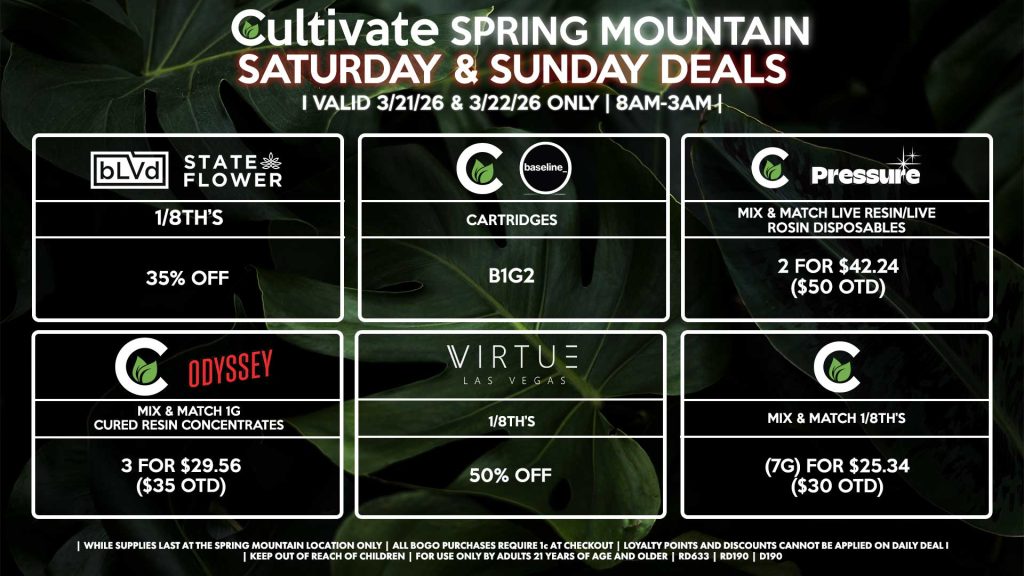 Cultivate Las Vegas SPRING MOUNTAIN Dispensary Daily Deals! Valid SATURDAY & SUNDAY 3/21-3/22 Only | 8AM-3AM | While Supplies Last!
BLVD/STATE FLOWER
1/8th’s for 35% Off
VIRTUE
- 1/8th’s for 50% off
CULTIVATE/PRESSURE
- Mix & Match Live Resin/Live Rosin Disposables 2 for $42.24 ($50 OTD)
CULTIVATE/ODYSSEY
- Mix & Match 1g Cured Resin Concentrates 3 for $29.56 ($35 OTD)
CULTIVATE/BASELINE
- Cartridges for B1G2
CULTIVATE
- Mix & Match 1/8th’s (7g) for $25.34 ($30 OTD)
| Valid Saturday (3/21/26) and Sunday (3/22/26) at the Spring Mountain Location only, while supplies last | All BOGO purchases require 1¢ at checkout. | All deals include tax | Keep out of reach of children. For use only by adults 21 years of age and older. | Open 8AM to 3AM | Visit cultivatelv.com for more information |