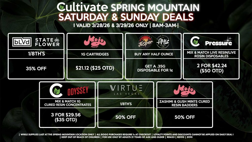 Cultivate Las Vegas SPRING MOUNTAIN Dispensary Daily Deals! Valid SATURDAY & SUNDAY 3/28-3/29 Only | 8AM-3AM | While Supplies Last! JASPER/AMA - Buy Any Half Ounce, Get a .35g Disposable for 1¢ BLVD/STATE FLOWER 1/8th’s for 35% Off VIRTUE - 1/8th’s for 50% off CULTIVATE/PRESSURE - Mix & Match Live Resin/Live Rosin Disposables 2 for $42.24 ($50 OTD) CULTIVATE/ODYSSEY - Mix & Match 1g Cured Resin Concentrates 3 for $29.56 ($35 OTD) MOJO - 1g Cartridges for $21.12 ($25 OTD) - Zashimi & Gush Mints Cured Resin Badders for 50% Off | Valid Saturday (3/28/26) and Sunday (3/29/26) at the Spring Mountain Location only, while supplies last | All BOGO purchases require 1¢ at checkout. | All deals include tax | Keep out of reach of children. For use only by adults 21 years of age and older. | Open 8AM to 3AM | Visit cultivatelv.com for more information |