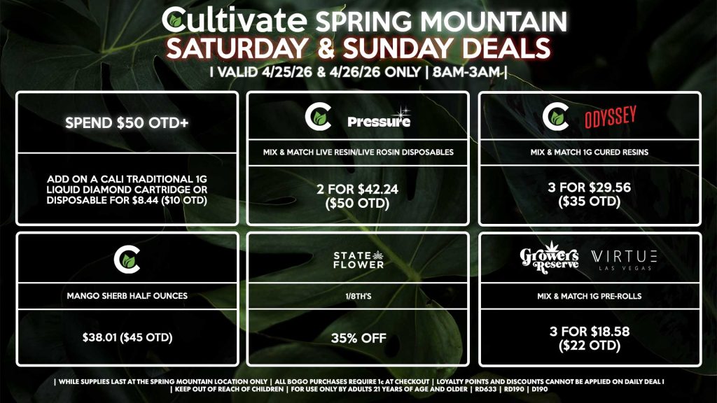 Cultivate Las Vegas SPRING MOUNTAIN Dispensary Daily Deals! Valid SATURDAY & SUNDAY 4/25-4/26 Only | 8AM-3AM | While Supplies Last! STATE FLOWER - 1/8th’s for 35% Off CULTIVATE/PRESSURE - Mix & Match Live Resin/Live Rosin Disposables 2 for $42.24 ($50 OTD) CULTIVATE/ODYSSEY - Mix & Match 1g Cured Resins 3 for $29.56 ($35 OTD) CULTIVATE - Mango Sherb Half Ounces for $38.01 ($45 OTD) GROWER’S RESERVE/VIRTUE - Mix & Match 1g Pre-Rolls 3 for $18.58 ($22 OTD) SPEND $50 OTD+ - Add on a Cali Traditional 1g Liquid Diamond Cartridge or Disposable for $8.44 ($10 OTD) | Valid Saturday (4/25/26) and Sunday (4/26/26) at the Spring Mountain Location only, while supplies last | All BOGO purchases require 1¢ at checkout. | All deals include tax | Keep out of reach of children. For use only by adults 21 years of age and older. | Open 8AM to 3AM | Visit cultivatelv.com for more information |