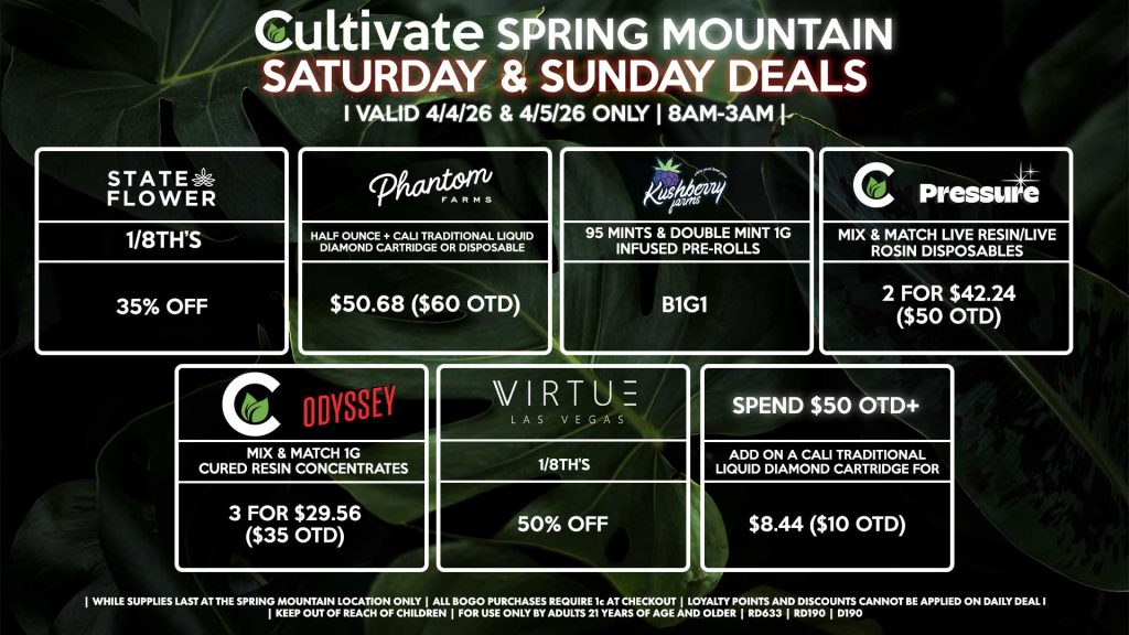 Cultivate Las Vegas SPRING MOUNTAIN Dispensary Daily Deals! Valid SATURDAY & SUNDAY 4/4-4/5 Only | 8AM-3AM | While Supplies Last!
STATE FLOWER
1/8th’s for 35% Off
VIRTUE
- 1/8th’s for 50% off
CULTIVATE/PRESSURE
- Mix & Match Live Resin/Live Rosin Disposables 2 for $42.24 ($50 OTD)
CULTIVATE/ODYSSEY
- Mix & Match 1g Cured Resin Concentrates 3 for $29.56 ($35 OTD)
PHANTOM FARMS
- Half Ounce + Cali Traditional Liquid Diamond Cartridge or Disposable for $50.68 ($60 OTD)
KUSHBERRY FARMS
- 95 Mints & Double Mint 1g Infused Pre-Rolls for B1G1
SPEND $50 OTD+
- ADD on a Cali Traditional Liquid Diamond Cartridge for $8.44 ($10 OTD)

| Valid Saturday (4/4/26) and Sunday (4/5/26) at the Spring Mountain Location only, while supplies last | All BOGO purchases require 1¢ at checkout. | All deals include tax | Keep out of reach of children. For use only by adults 21 years of age and older. | Open 8AM to 3AM | Visit cultivatelv.com for more information |
