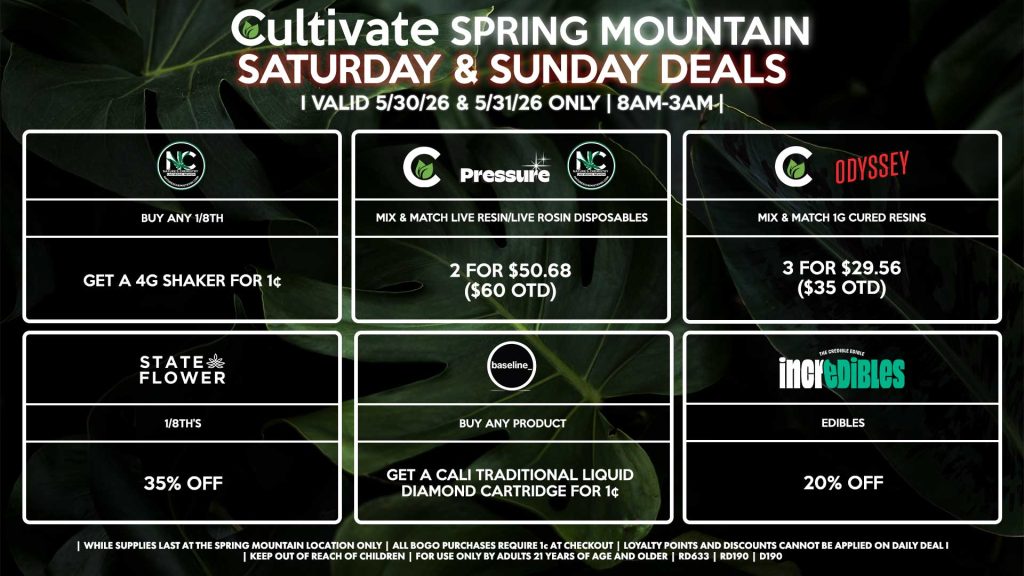 Cultivate Las Vegas SPRING MOUNTAIN Dispensary Daily Deals! Valid SATURDAY & SUNDAY 5/30-5/31 Only | 8AM-3AM | While Supplies Last!
NATURE’S CHEMISTRY
- Buy Any 1/8th, Get a 4g Shaker for 1¢
STATE FLOWER
- 1/8th’s for 35% Off
CULTIVATE/PRESSURE/NATURE’S CHEMISTRY
- Mix & Match Live Resin/Live Rosin Disposables 2 for $50.68 ($60 OTD)
CULTIVATE/ODYSSEY
- Mix & Match 1g Cured Resins 3 for $29.56 ($35 OTD)
BASELINE
- Buy Any Product, Get a Cali Traditional Liquid Diamond Cartridge for 1¢
INCREDIBLES
- Edibles for 20% Off

| Valid Saturday (5/30/26) and Sunday (5/31/26) at the Spring Mountain Location only, while supplies last | All BOGO purchases require 1¢ at checkout. | All deals include tax | Keep out of reach of children. For use only by adults 21 years of age and older. | Open 8AM to 3AM | Visit cultivatelv.com for more information |
