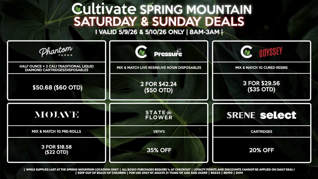 Cultivate Las Vegas SPRING MOUNTAIN Dispensary Daily Deals! Valid SATURDAY & SUNDAY 5/9-5/10 Only | 8AM-3AM | While Supplies Last!
PHANTOM FARMS
- Half Ounce + 2 Cali Traditional Liquid Diamond Cartridges/Disposables for $50.68 ($60 OTD)
STATE FLOWER
- 1/8th’s for 35% Off
CULTIVATE/PRESSURE
- Mix & Match Live Resin/Live Rosin Disposables 2 for $42.24 ($50 OTD)
CULTIVATE/ODYSSEY
- Mix & Match 1g Cured Resins 3 for $29.56 ($35 OTD)
MOJAVE
- Mix & Match 1g Pre-Rolls 3 for $18.58 ($22 OTD)
SRENE/SELECT
- Cartridges for 20% Off

| Valid Saturday (5/9/26) and Sunday (5/10/26) at the Spring Mountain Location only, while supplies last | All BOGO purchases require 1¢ at checkout. | All deals include tax | Keep out of reach of children. For use only by adults 21 years of age and older. | Open 8AM to 3AM | Visit cultivatelv.com for more information |
