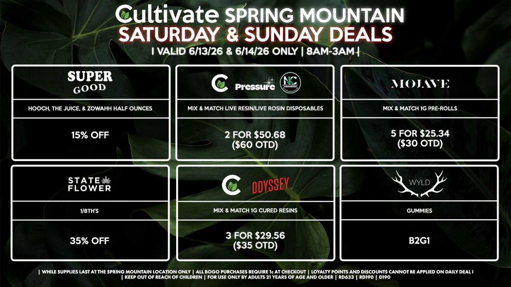 Cultivate Las Vegas SPRING MOUNTAIN Dispensary Daily Deals! Valid SATURDAY & SUNDAY 6/13-6/14 Only | 8AM-3AM | While Supplies Last! STATE FLOWER - 1/8th’s for 35% Off SUPER GOOD - Hooch, The Juice, & Zowahh Half Ounces for 15% Off CULTIVATE/PRESSURE/NATURE’S CHEMISTRY - Mix & Match Live Resin/Live Rosin Disposables 2 for $50.68 ($60 OTD) CULTIVATE/ODYSSEY - Mix & Match 1g Cured Resins 3 for $29.56 ($35 OTD) BASELINE/CALI TRADITIONAL - Mix & Match Cartridges 5 for $50.68 ($60 OTD) WYLD - Gummies B2G1 MOJAVE - Mix & Match 1g Pre-Rolls 5 for $25.34 ($30 OTD) | Valid Saturday (6/13/26) and Sunday (6/14/26) at the Spring Mountain Location only, while supplies last | All BOGO purchases require 1¢ at checkout. | All deals include tax | Keep out of reach of children. For use only by adults 21 years of age and older. | Open 8AM to 3AM | Visit cultivatelv.com for more information |