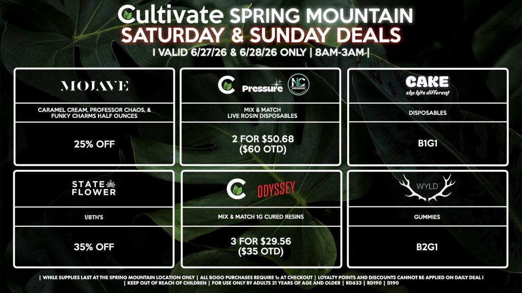 Cultivate Las Vegas SPRING MOUNTAIN Dispensary Daily Deals! Valid SATURDAY & SUNDAY 6/27-6/28 Only | 8AM-3AM | While Supplies Last! STATE FLOWER - 1/8th’s for 35% Off MOJAVE - Caramel Cream, Professor Chaos, & Funky Charms Half Ounces for 25% Off CULTIVATE/PRESSURE/NATURE’S CHEMISTRY - Mix & Match Live Rosin Disposables 2 for $50.68 ($60 OTD) CULTIVATE/ODYSSEY - Mix & Match 1g Cured Resins 3 for $29.56 ($35 OTD) WYLD - Gummies B2G1 CAKE - Disposables B1G1 | Valid Saturday (6/27/26) and Sunday (6/28/26) at the Spring Mountain Location only, while supplies last | All BOGO purchases require 1¢ at checkout. | All deals include tax | Keep out of reach of children. For use only by adults 21 years of age and older. | Open 8AM to 3AM | Visit cultivatelv.com for more information |