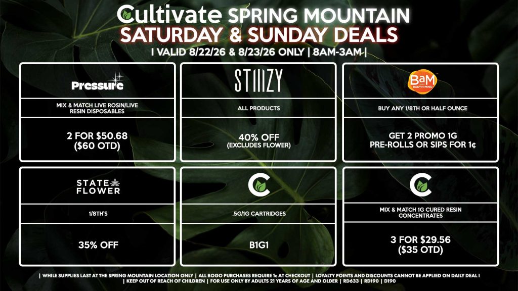 Cultivate Las Vegas SPRING MOUNTAIN Dispensary Daily Deals! Valid SATURDAY & SUNDAY 8/22-8/23 Only | 8AM-3AM | While Supplies Last! STATE FLOWER - 1/8th’s for 35% Off BAM - Buy Any 1/8th or Half Ounce, Get 2 Promo 1g Pre-Rolls or Sips for 1¢ CULTIVATE - .5g/1g Cartridges for B1G1 - Mix & Match 1g Cured Resin Concentrates 3 for $29.56 ($35 OTD) STIIIZY - All Products for 40% Off (Excludes Flower) PRESSURE - Mix & Match Live Rosin/Live Resin Disposables 2 for $50.68 ($60 OTD) | Valid Saturday (8/22/26) and Sunday (8/23/26) at the Spring Mountain Location only, while supplies last | All BOGO purchases require 1¢ at checkout. | All deals include tax | Keep out of reach of children. For use only by adults 21 years of age and older. | Open 8AM to 3AM | Visit cultivatelv.com for more information |