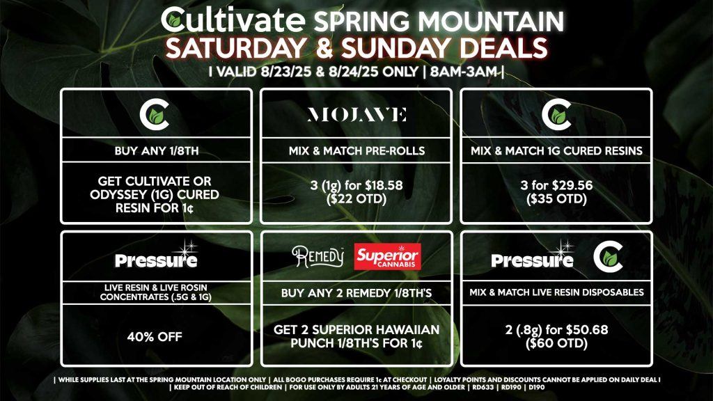 Cultivate Las Vegas Dispensary Daily Deals! Valid SATURDAY & SUNDAY 8/23-8/24 Only | 8AM-3AM | While Supplies Last! CULTIVATE - Buy Any 1/8th, Get Cultivate OR Odyssey (1g) Cured Resin for 1¢ - Mix & Match 1g Cured Resins 3 for $29.56 ($35 OTD) REMEDY/SUPERIOR - Buy Any 2 Remedy 1/8th’s, Get 2 Superior Hawaiian Punch 1/8th’s for 1¢ PRESSURE/CULTIVATE - Mix & Match Live Resin Disposables 2 (.8g) for $50.68 ($60 OTD) MOHAVE - Mix & Match Pre-Rolls 3 (1g) for $18.58 ($22 OTD) PRESSURE - 40% Off Live Resins & Live Rosins Concentrates (.5g & 1g) | Valid Saturday (8/23/25) and Sunday (8/24/25) at the Spring Mountain Location only, while supplies last | All BOGO purchases require 1¢ at checkout. | All deals include tax | Keep out of reach of children. For use only by adults 21 years of age and older. | Open 8AM to 3AM | Visit cultivatelv.com for more information |