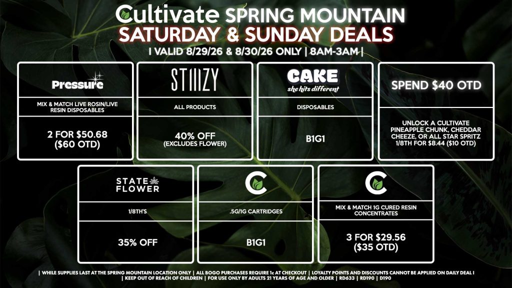Cultivate Las Vegas SPRING MOUNTAIN Dispensary Daily Deals! Valid SATURDAY & SUNDAY 8/29-8/30 Only | 8AM-3AM | While Supplies Last!
STATE FLOWER
- 1/8th’s for 35% Off
CULTIVATE
- .5g/1g Cartridges for B1G1
- Mix & Match 1g Cured Resin Concentrates 3 for $29.56 ($35 OTD)
STIIIZY
- All Products for 40% Off (Excludes Flower)
PRESSURE
- Mix & Match Live Rosin/Live Resin Disposables 2 for $50.68 ($60 OTD)
CAKE
- Disposables B1G1
SPEND $40 OTD
- Unlock a Cultivate Pineapple Chunk, Cheddar Cheeze, OR All Star Spritz 1/8th for $8.44 ($10 OTD)

| Valid Saturday (8/28/26) and Sunday (8/30/26) at the Spring Mountain Location only, while supplies last | All BOGO purchases require 1¢ at checkout. | All deals include tax | Keep out of reach of children. For use only by adults 21 years of age and older. | Open 8AM to 3AM | Visit cultivatelv.com for more information |
