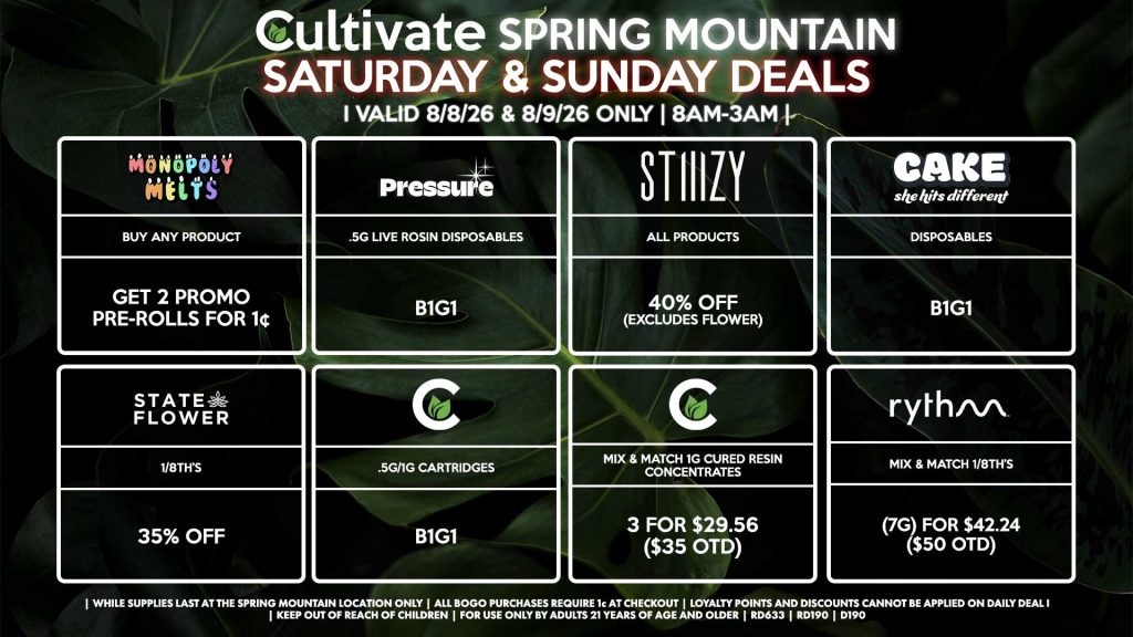 Cultivate Las Vegas SPRING MOUNTAIN Dispensary Daily Deals! Valid SATURDAY & SUNDAY 8/8-8/9 Only | 8AM-3AM | While Supplies Last! STATE FLOWER - 1/8th’s for 35% Off RYTHM - Mix & Match 1/8th’s (7g) for $42.24 ($50 OTD) CULTIVATE - .5g/1g Cartridges for B1G1 - Mix & Match 1g Cured Resin Concentrates 3 for $29.56 ($35 OTD) CAKE - Disposables B1G1 MONOPOLY MELTS - Buy Any Product, Get 2 Promo Pre-Rolls for 1¢ STIIIZY - All Products for 40% Off (Excludes Flower) PRESSURE - .5g Live Rosin Disposables B1G1 | Valid Saturday (8/08/26) and Sunday (8/09/26) at the Spring Mountain Location only, while supplies last | All BOGO purchases require 1¢ at checkout. | All deals include tax | Keep out of reach of children. For use only by adults 21 years of age and older. | Open 8AM to 3AM | Visit cultivatelv.com for more information |