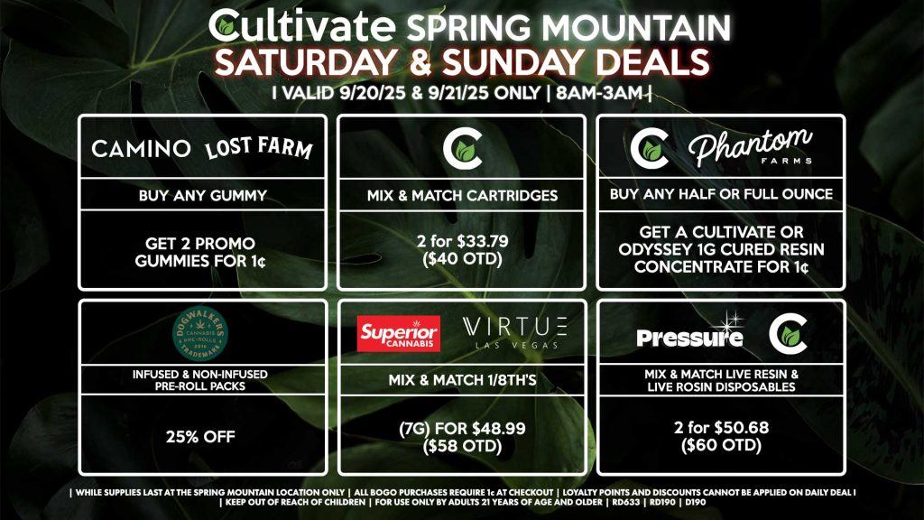 Cultivate Las Vegas SPRING MOUNTAIN Dispensary Daily Deals! Valid SATURDAY & SUNDAY 9/20-9/21 Only | 8AM-3AM | While Supplies Last! CULTIVATE/PHANTOM FARMS - Buy Any Half or Full Ounce, Get a Cultivate or Odyssey 1g Cured Resin Concentrate for 1¢ CULTIVATE - Mix & Match Cartridges 2 for $33.79 ($40 OTD) VIRTUE/SUPERIOR - Mix & Match 1/8th’s (7g) for $48.99 ($58 OTD) PRESSURE/CULTIVATE - Mix & Match Live Resin & Live Rosin Disposables 2 (.8g) for $50.68 ($60 OTD) DOGWALKERS - Infused & Non-Infused Pre-Roll Packs for 25% Off CAMINO/LOST FARMS - Buy Any Gummy, Get 2 Promo Gummies for 1¢ | Valid Saturday (9/20/25) and Sunday (9/21/25) at the Spring Mountain Location only, while supplies last | All BOGO purchases require 1¢ at checkout. | All deals include tax | Keep out of reach of children. For use only by adults 21 years of age and older. | Open 8AM to 3AM | Visit cultivatelv.com for more information |