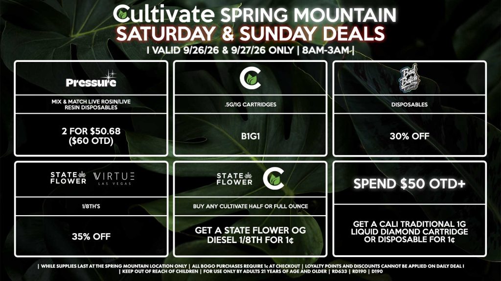 Cultivate Las Vegas SPRING MOUNTAIN Dispensary Daily Deals! Valid SATURDAY & SUNDAY 9/26-9/27 Only | 8AM-3AM | While Supplies Last!
CULTIVATE/STATE FLOWER
- Buy Any Cultivate Half or Full Ounce, Get a State Flower OG Diesel 1/8th for 1¢
STATE FLOWER/VIRTUE
- 1/8th’s for 35% Off
CULTIVATE
- .5g/1g Cartridges for B1G1
PRESSURE
- Mix & Match Live Rosin/Live Resin Disposables 2 for $50.68 ($60 OTD)
BAD BATCH/DABWOODS
- Disposables for 30% Off
SPEND $50 OTD+
- Get a Cali Traditional 1g Liquid Diamond Cartridge or Disposable for 1¢

| Valid Saturday (9/26/26) and Sunday (9/27/26) at the Spring Mountain Location only, while supplies last | All BOGO purchases require 1¢ at checkout. | All deals include tax | Keep out of reach of children. For use only by adults 21 years of age and older. | Open 8AM to 3AM | Visit cultivatelv.com for more information |
