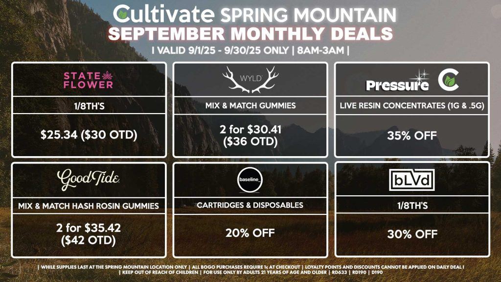 Cultivate Las Vegas Dispensary Monthly Deals! Valid Month of September 9/1-9/30 Only | 8AM-3AM | While Supplies Last! WYLD - Mix & Match Gummies 2 for $30.41 ($36 OTD) GOOD TIDE - Mix & Match Hash Rosin Gummies 2 for $35.42 ($42 OTD) PRESSURE/CULTIVATE - 35% OFF Live Resin Concentrates (1g & .5g) BLVD/STATE FLOWER - 1/8th’s 15% OFF BASELINE - Cartridges & Disposables 20% OFF | Valid Month of September (9/1/25) - (9/30/25) at the Spring Mountain Location only, while supplies last | All BOGO purchases require 1¢ at checkout. | All deals include tax | Keep out of reach of children. For use only by adults 21 years of age and older. | Visit cultivatelv.com for more information | 