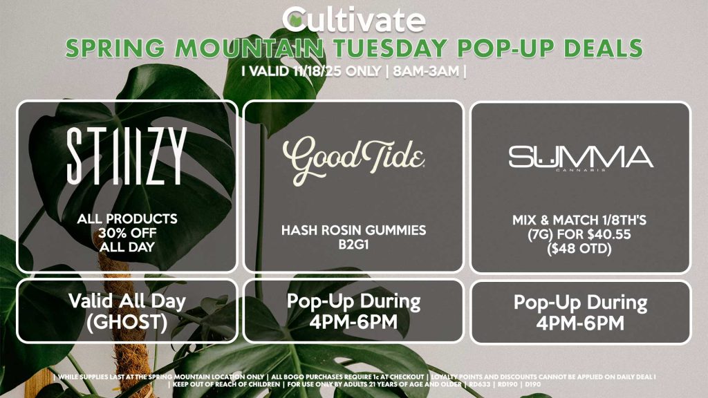 STIIIZY (SM & D)
30% OFF Pods, Disposables, & 40's ALL DAY
Pop-Up During 4PM-7PM

GOOD TIDE (SM)
Hash Rosin Gummies B2G1
Pop-Up During 4PM-6PM

SUMMA (SM)
Mix & Match 1/8th's (7g) for $40.55 ($48 OTD)
Pop-Up During 4PM-6PM
