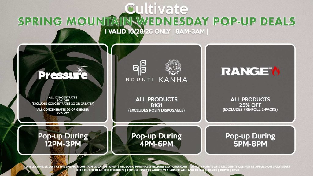 PRESSURE (SM)
All Concentrates for 30% OFF (Excludes Concentrates 2g Or Greater)
All Concentrates 2g Or Greater for 20% OFF
Pop-up During 12PM-3PM

BOUNTI/KANHA (SM)
All Products B1G1 (Excludes Rosin Disposable)
Pop-up During 4PM-6PM

RANGE (SM)
All Products for 25% Off (Excludes Pre-Roll 2-Packs)
Pop-up During 5PM-8PM
