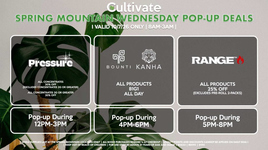 PRESSURE (SM)
All Concentrates for 30% OFF (Excludes Concentrates 2g Or Greater)
All Concentrates 2g Or Greater for 20% OFF
Pop-up During 12PM-3PM

BOUNTI/KANHA (SM)
All Products B1G1 ALL DAY
Pop-up During 4PM-6PM

RANGE (SM)
All Products for 25% Off (Excludes Pre-Roll 2-Packs)
Pop-up During 5PM-8PM
