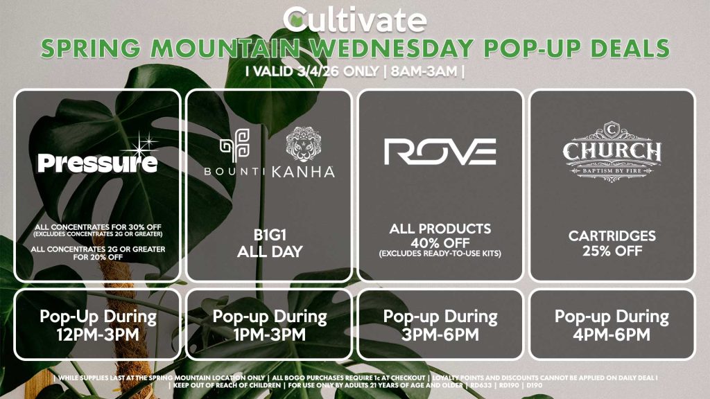 BOUNTI/KANHA (SM) B1G1 ALL DAY Pop-up During 1PM-3PM ROVE (SM) 40% Off All Products (Excludes Ready-To-Use Kits) Pop-Up During 12PM-3PM PRESSURE (SM) All Concentrates for 30% OFF (Excludes Concentrates 2g Or Greater) All Concentrates 2g Or Greater for 20% OFF Pop-up During 12PM-3PM CHURCH (SM) Cartridges for 25% Off Pop-up During 4PM-6PM