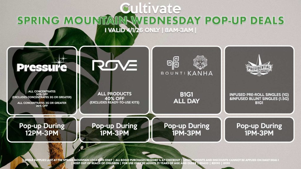 PRESSURE (SM)
All Concentrates for 30% OFF (Excludes Concentrates 2g Or Greater)
All Concentrates 2g Or Greater for 20% OFF
Pop-up During 12PM-3PM

ROVE (SM)
40% Off All Products (Excludes Ready-To-Use Kits)
Pop-up During 12PM-3PM

BOUNTI/KANHA (SM)
All Products B1G1 ALL DAY
Pop-up During 4PM-6PM

PRESIDENTIAL (SM)
Infused Pre-Roll Singles (1g) &Infused Blunt Singles (1.5g) B1G1
Pop-up During 4PM-7PM
