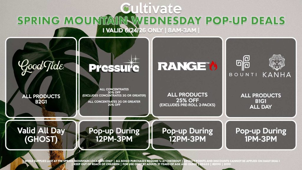 GOOD TIDE ( D) All Products B2G1 Valid ALL DAY (GHOST) BOUNTI/KANHA (D) B1G1 ALL DAY Pop-up During 12PM-2PM PRESSURE (D) All Concentrates for 30% OFF (Excludes Concentrates 2g Or Greater) All Concentrates 2g Or Greater for 20% OFF Pop-up During 4PM-7PM RANGE (D) All Products for 25% Off (Excludes Pre-Roll 2-Packs) Pop-up During 4PM-7PM