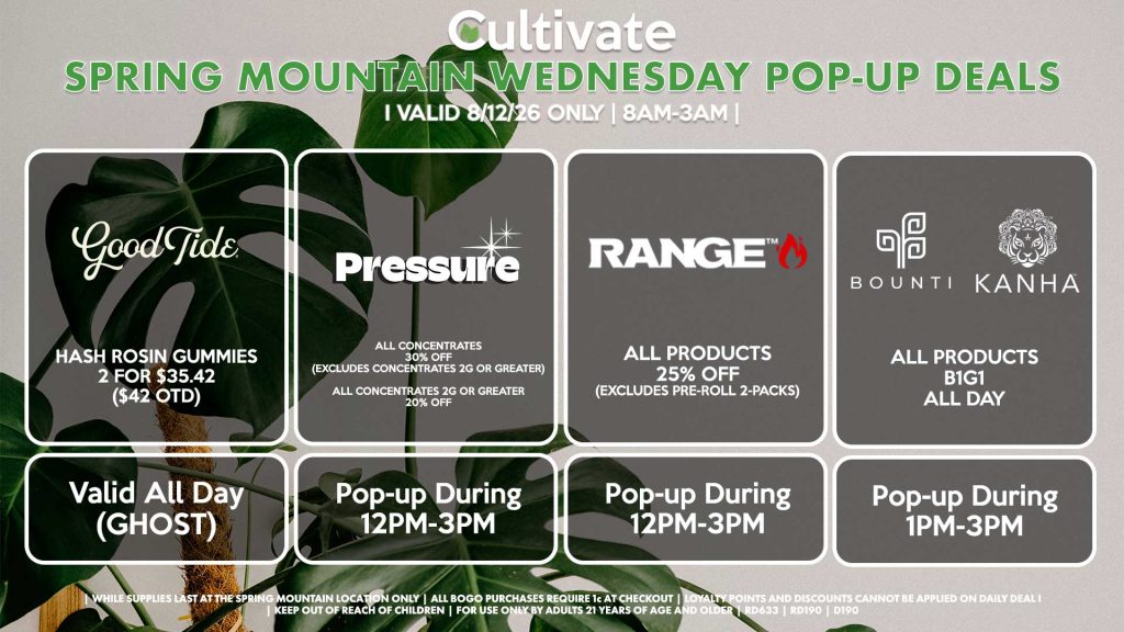 GOOD TIDE (SM) Hash Rosin Gummies 2 for $35.42 ($42 OTD) Valid ALL DAY (GHOST) PRESSURE (SM) All Concentrates for 30% OFF (Excludes Concentrates 2g Or Greater) All Concentrates 2g Or Greater for 20% OFF Pop-up During 12PM-3PM RANGE (SM) All Products for 25% Off (Excludes Pre-Roll 2-Packs) Pop-up During 12PM-3PM BOUNTI/KANHA (SM) All Products B1G1 ALL DAY Pop-up During 4PM-6PM