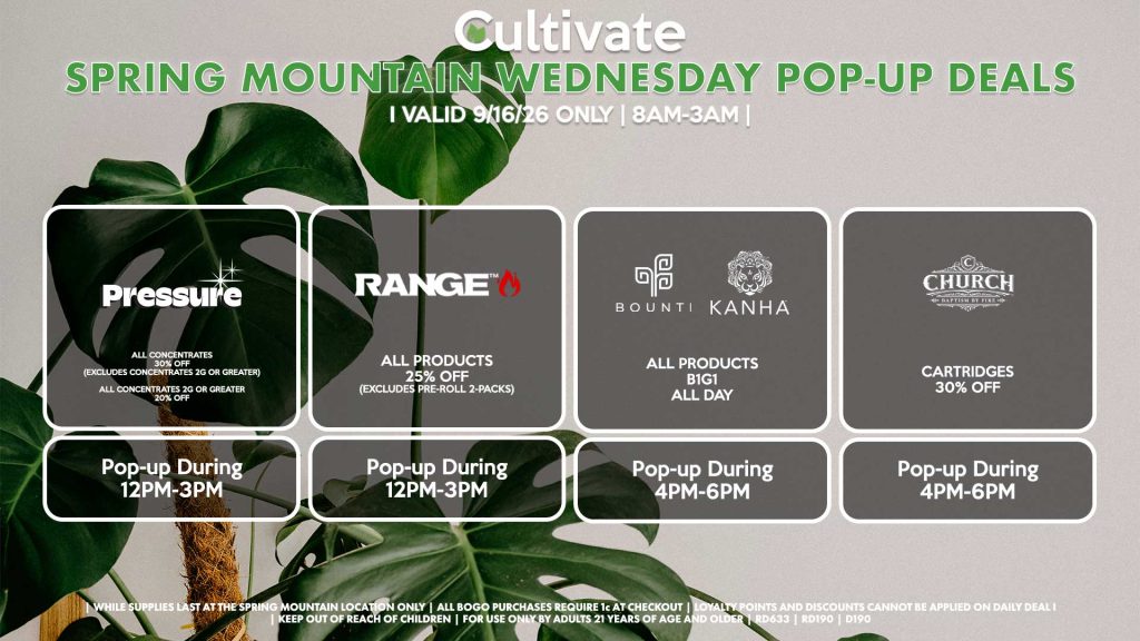 PRESSURE (SM)
All Concentrates for 30% OFF (Excludes Concentrates 2g Or Greater)
All Concentrates 2g Or Greater for 20% OFF
Pop-up During 12PM-3PM

RANGE (SM)
All Products for 25% Off (Excludes Pre-Roll 2-Packs)
Pop-up During 12PM-3PM

BOUNTI/KANHA (SM)
All Products B1G1 ALL DAY
Pop-up During 4PM-6PM

CHURCH (SM)
Cartridges for 30% Off
Pop-up During 4PM-6PM
