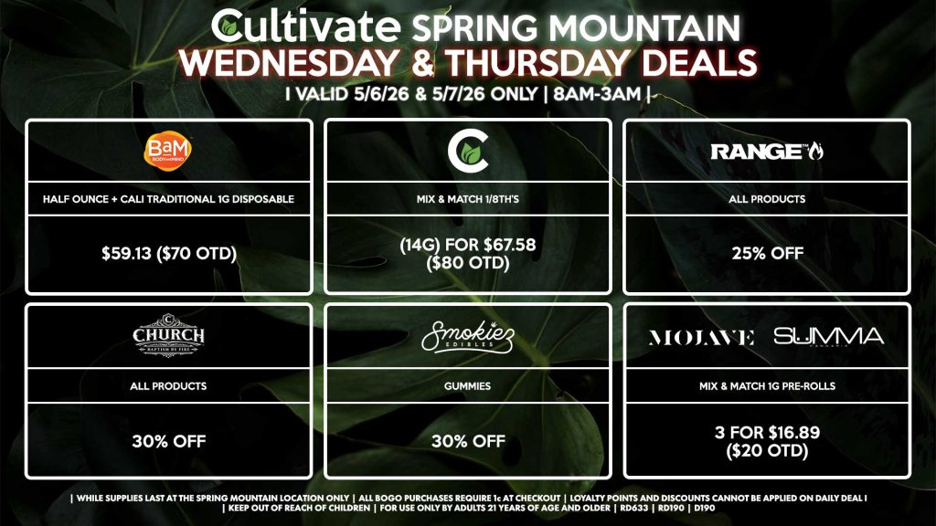 Cultivate Las Vegas SPRING MOUNTAIN Dispensary Daily Deals! Valid WEDNESDAY & THURSDAY 5/6-5/7 Only | 8AM-3AM | While Supplies Last! BAM - Half Ounce + Cali Traditional 1g Disposable for $59.13 ($70 OTD) CULTIVATE - Mix & Match 1/8th’s (14g) for $67.58 ($80 OTD) RANGE - All Products for 25% Off CHURCH - All Products for 30% Off SMOKIEZ - All Products for 30% Off MOJAVE/SUMMA - Mix & Match 1g Pre-Rolls 3 for $16.89 ($20 OTD) | Valid Wednesday (5/6/26) and Thursday (5/7/26) at the Spring Mountain Location only, while supplies last | All BOGO purchases require 1¢ at checkout. | All deals include tax | Keep out of reach of children. For use only by adults 21 years of age and older. | Open 8AM to 3AM | Visit cultivatelv.com for more information | 