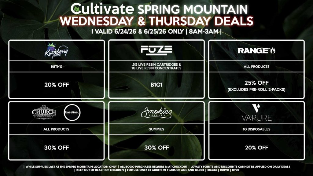 Cultivate Las Vegas SPRING MOUNTAIN Dispensary Daily Deals! Valid WEDNESDAY & THURSDAY 6/24-6/25 Only | 8AM-3AM | While Supplies Last! KUSHBERRY FARMS - 1/8th’s for 20% Off FUZE - .5g Live Resin Cartridges & 1g Live Resin Concentrates B1G1 RANGE - All Products for 25% Off (Excludes Pre-Roll 2-Packs) CHURCH/BASELINE - All Products for 30% Off SMOKIEZ - All Products for 30% Off VAPURE - 1g Disposables for 20% Off | Valid Wednesday (6/24/26) and Thursday (6/25/26) at the Spring Mountain Location only, while supplies last | All BOGO purchases require 1¢ at checkout. | All deals include tax | Keep out of reach of children. For use only by adults 21 years of age and older. | Open 8AM to 3AM | Visit cultivatelv.com for more information |