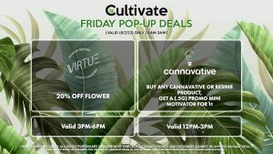 VIRTUE (F) 20% Off Flower Valid 3PM-6PM CANNAVATIVE (F) Buy Any Cannavative or Resin8 Product, Get a (.5g) Promo Mini Motivator for 1¢ Valid 12PM-3PM