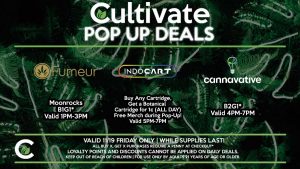 FUMEUR Moonrocks B1G1* Valid 1PM-3PM CANNAVATIVE B2G1* Valid 4PM-7PM INDO Buy Any Cartridge, Get a Botanical Cartridge for 1¢ (ALL DAY) Free Merch during Pop-Up! Valid 5PM-7PM