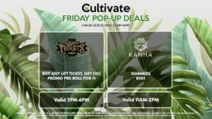 KANHA (F) Gummies B1G1 Valid 11AM-2PM LIFT TICKET (F) Buy Any Lift Ticket, Get (1g) Promo Pre-Roll For 1¢ Valid 3PM-6PM
