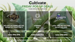 KANHA (F) Gummies B1G1 Valid 11AM-2PM LIFT TICKET (F) Buy Any Lift Ticket, Get (1g) Promo Pre-Roll For 1¢ Valid 3PM-6PM KUSHBERRY FARMS (F) 1/8th + (1g) Pre-Roll for $24.49 ($29 OTD) Valid 2PM-5PM