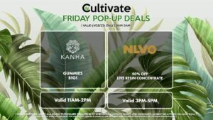 KANHA (F) Gummies B1G1 Valid 11AM-2PM NLVO (F) 50% Off Live Resin Concentrates Valid 3PM-5PM