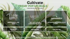 VIRTUE (F) 20% Off Flower + Infused Pre-Rolls Valid 3PM-6PM CANNAVATIVE (F) Motivators/Motivator 3-Packs B1G1 Valid 4PM-7PM STIIIZY (F) Disposables (.5g) B2G1 Valid ALL DAY (Ghost)