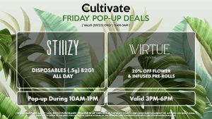 VIRTUE (F) 20% Off Flower + Infused Pre-Rolls Valid 3PM-6PM STIIIZY (F) Disposables (.5g) B2G1 ALL DAY Pop-up During 10AM-1PM