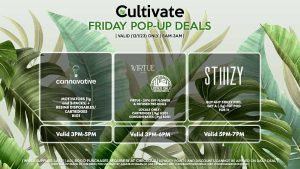 VIRTUE/LOCAL’S ONLY (F) 20% Off Flower + Infused Pre-Rolls Valid 3PM-6PM STIIIZY (F) Buy Any STIIIZY Pod, Get a (.5g) CDT Pod for 1¢ Pop-up During 5PM-7PM CANNAVATIVE (F) Motivators (1g and 3-packs) + Resin8 B1G1 Valid 6PM-8PM