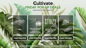 INDO (F) B1G1 Valid 1PM-3PM VIRTUE/LOCAL’S ONLY (F) 20% Off Flower + Infused Pre-Rolls Valid 3PM-6PM STIIIZY (F) Buy Any STIIIZY Pod, Get a (.5g) CDT Pod for 1¢ Pop-up During 5PM-7PM AMA (F) Mix & Match Cartridges 2 (.9g) for $48.99 ($58 OTD) 20% Off Cured Concentrates (.5g) Valid 11AM-1PM