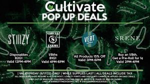 STIIIZY (F) Disposables B2G1 Valid 12PM-4PM CIRCLE S (F) 1/8ths B1G1 Valid 4PM-6PM SRENE (F) Buy an 1/8th, Get a Pre-Roll for 1¢ Valid 2PM-4PM VERT (F) All Products 15% Off Valid 3PM-6PM