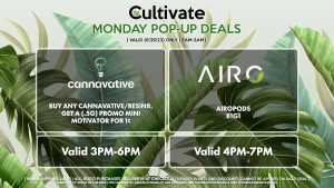 CANNAVATIVE (M) Buy Any Cannavative/Resin8, Get a (.5g) Promo Mini Motivator for 1¢ Valid 3PM-6PM AIRO (M) AIROPODS B1G1 Valid 4PM-7PM