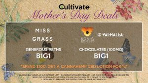 Cultivate Las Vegas Dispensary Daily Deals! Valid SUNDAY 5/8 Only | 8AM-3AM | While Supplies Last! MISS GRASS - Generous 1/8ths B1G1 KOALA/VALHALLA - Chocolates (100mg) B1G1 *Spend $100, Get a Cannahemp CBD Lotion for 1¢* | Valid Sunday (5/8/22), while supplies last | All BOGO purchases require 1¢ at checkout. | All deals include tax | Keep out of reach of children. For use only by adults 21 years of age or older. | Open 8AM to 3AM | Visit cultivatelv.com for more information | Cultivate Las Vegas Dispensary Daily Deals! Valid SUNDAY 5/8 Only | 8AM-3AM | While Supplies Last! MISS GRASS - Generous 1/8ths B1G1 KOALA/VALHALLA - Chocolates (100mg) B1G1 *Spend $100, Get a Cannahemp CBD Lotion for 1¢* | Valid Sunday (5/8/22), while supplies last | All BOGO purchases require 1¢ at checkout. | All deals include tax | Keep out of reach of children. For use only by adults 21 years of age or older. | Open 8AM to 3AM | Visit cultivatelv.com for more information | 