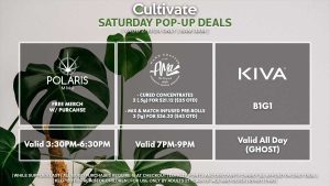 POLARIS (S) Free Merch w/ Purchase Valid 3:30PM-6:30PM AMA (S) Cured Concentrates 2 (.5g) for $21.12 ($25 OTD) Mix & Match Infused Pre-Rolls 3 (1g) for $36.32 ($43 OTD) Valid 7PM-9PM KIVA (S) Gummies B1G1 Valid All Day (Ghost)