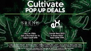 SRENE (S) Buy an 1/8th, Get a Pre-Roll for 1¢ Valid 11AM-1PM EFFEX (S) Cereal Bars B1G1 X-Shots B2G1 Valid 5PM-7PM