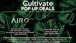 AIRO (SUN) Buy Any Airo Product, Get 50% Off a Cartridge (Excluding Live Flower & Live Resin) Valid 2PM-5PM VIRTUE (SUN) Free Dab Tool w/ each purchase Valid 10AM-12PM